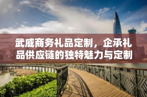 武威商务礼品定制，企承礼品供应链的独特魅力与定制之旅