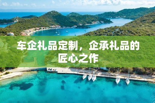 车企礼品定制，企承礼品的匠心之作